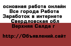 основная работа онлайн - Все города Работа » Заработок в интернете   . Свердловская обл.,Верхняя Салда г.